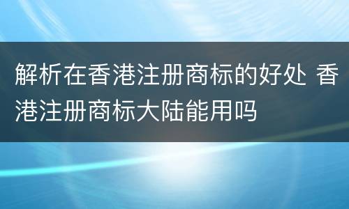 解析在香港注册商标的好处 香港注册商标大陆能用吗