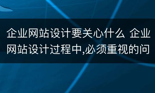 企业网站设计要关心什么 企业网站设计过程中,必须重视的问题之一