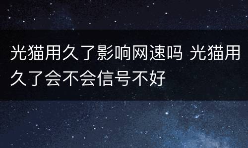 光猫用久了影响网速吗 光猫用久了会不会信号不好