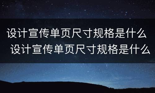 设计宣传单页尺寸规格是什么 设计宣传单页尺寸规格是什么样的