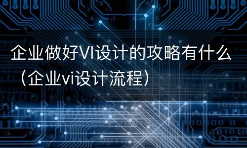 企业做好VI设计的攻略有什么（企业vi设计流程）