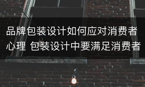品牌包装设计如何应对消费者心理 包装设计中要满足消费者哪些心理?