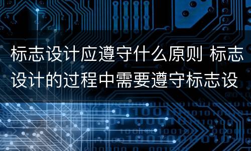 标志设计应遵守什么原则 标志设计的过程中需要遵守标志设计的哪些原则?