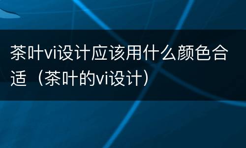 茶叶vi设计应该用什么颜色合适（茶叶的vi设计）