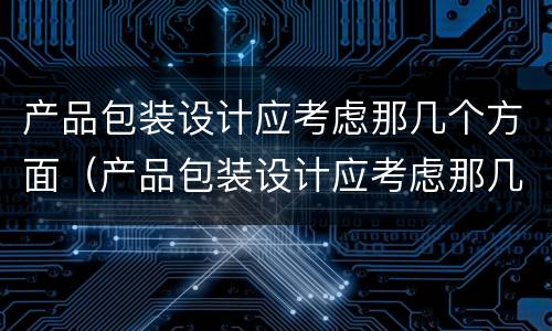 产品包装设计应考虑那几个方面（产品包装设计应考虑那几个方面的因素）