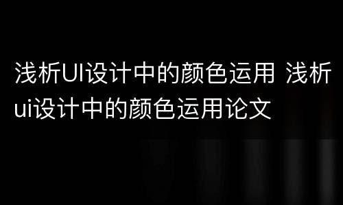 浅析UI设计中的颜色运用 浅析ui设计中的颜色运用论文