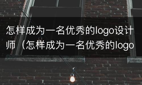 怎样成为一名优秀的logo设计师（怎样成为一名优秀的logo设计师作文）
