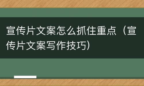 宣传片文案怎么抓住重点（宣传片文案写作技巧）