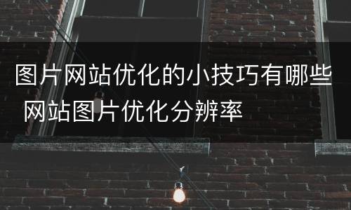 图片网站优化的小技巧有哪些 网站图片优化分辨率