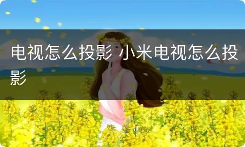 电视怎么投影 小米电视怎么投影