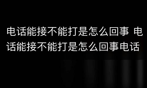 电话能接不能打是怎么回事 电话能接不能打是怎么回事电话机