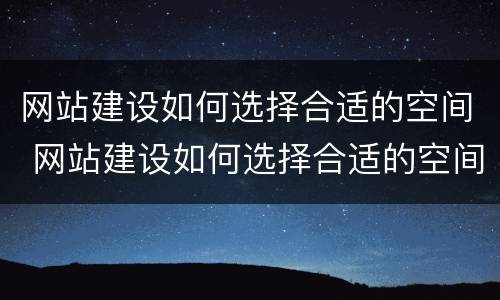 网站建设如何选择合适的空间 网站建设如何选择合适的空间格式