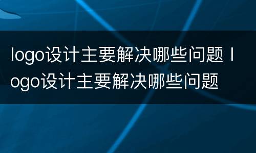 logo设计主要解决哪些问题 logo设计主要解决哪些问题