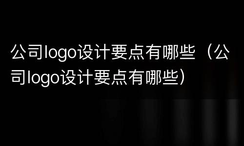 公司logo设计要点有哪些（公司logo设计要点有哪些）