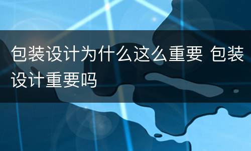 包装设计为什么这么重要 包装设计重要吗