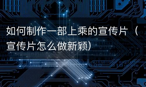 如何制作一部上乘的宣传片（宣传片怎么做新颖）