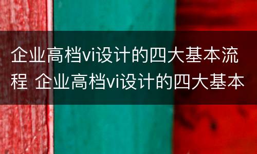 企业高档vi设计的四大基本流程 企业高档vi设计的四大基本流程是