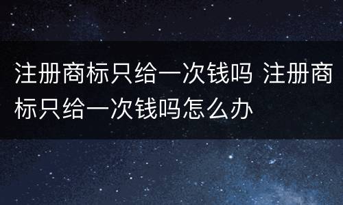 注册商标只给一次钱吗 注册商标只给一次钱吗怎么办