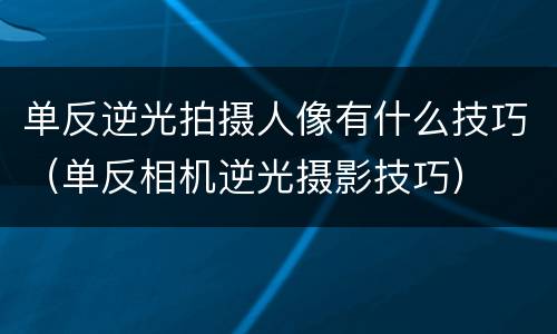 单反逆光拍摄人像有什么技巧（单反相机逆光摄影技巧）