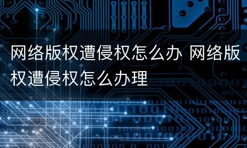 网络版权遭侵权怎么办 网络版权遭侵权怎么办理