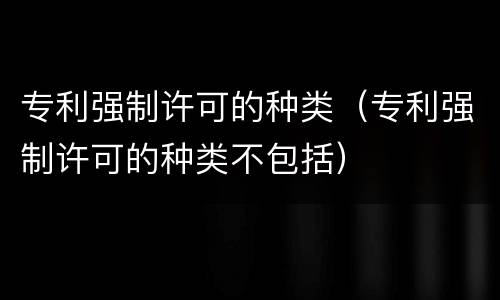 专利强制许可的种类（专利强制许可的种类不包括）