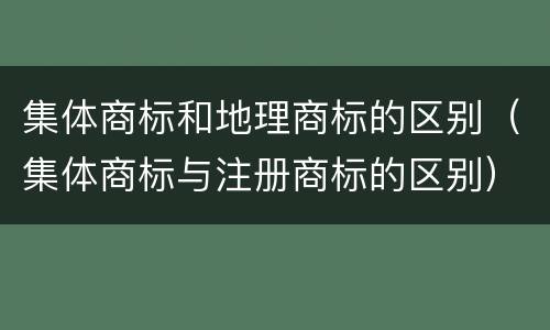 集体商标和地理商标的区别（集体商标与注册商标的区别）