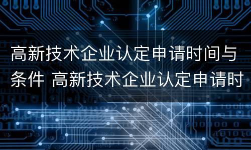 高新技术企业认定申请时间与条件 高新技术企业认定申请时间与条件是什么