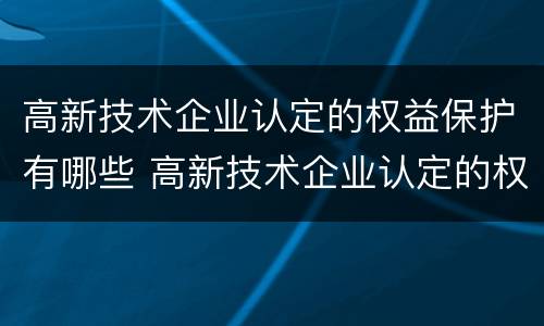 高新技术企业认定的权益保护有哪些 高新技术企业认定的权益保护有哪些方面
