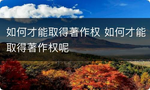 如何才能取得著作权 如何才能取得著作权呢