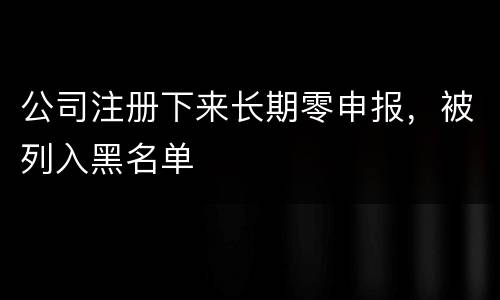 公司注册下来长期零申报，被列入黑名单