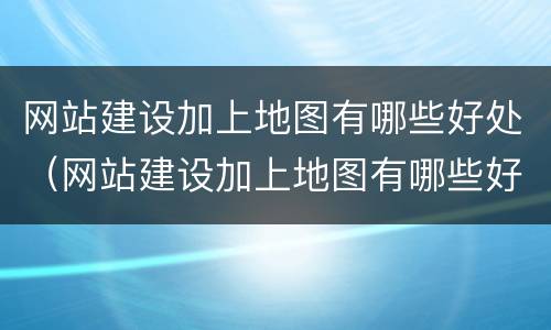 网站建设加上地图有哪些好处（网站建设加上地图有哪些好处呢）