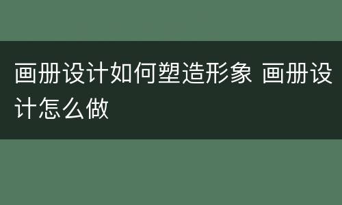 画册设计如何塑造形象 画册设计怎么做