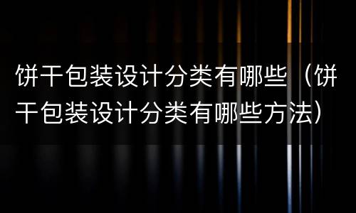 饼干包装设计分类有哪些（饼干包装设计分类有哪些方法）