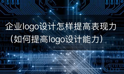 企业logo设计怎样提高表现力（如何提高logo设计能力）