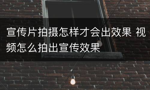 宣传片拍摄怎样才会出效果 视频怎么拍出宣传效果