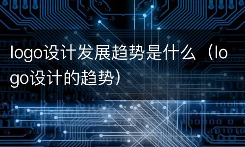 logo设计发展趋势是什么（logo设计的趋势）