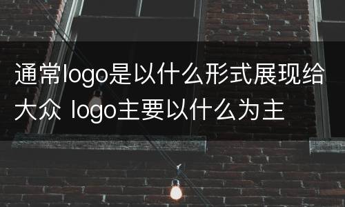 通常logo是以什么形式展现给大众 logo主要以什么为主