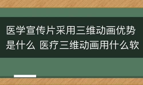 医学宣传片采用三维动画优势是什么 医疗三维动画用什么软件制作的