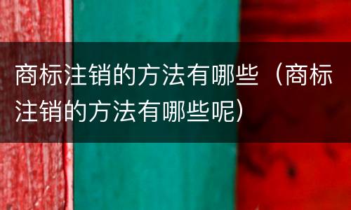 商标注销的方法有哪些（商标注销的方法有哪些呢）