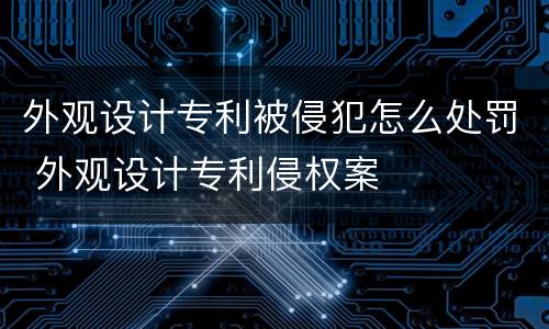 外观设计专利被侵犯怎么处罚 外观设计专利侵权案