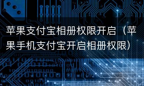 苹果支付宝相册权限开启（苹果手机支付宝开启相册权限）