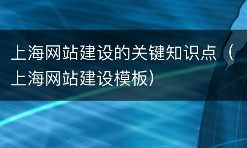上海网站建设的关键知识点（上海网站建设模板）