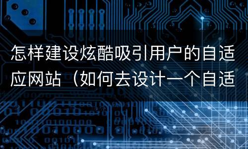 怎样建设炫酷吸引用户的自适应网站（如何去设计一个自适应的网页）