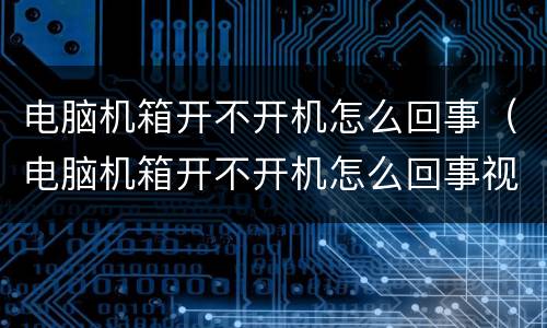 电脑机箱开不开机怎么回事（电脑机箱开不开机怎么回事视频）