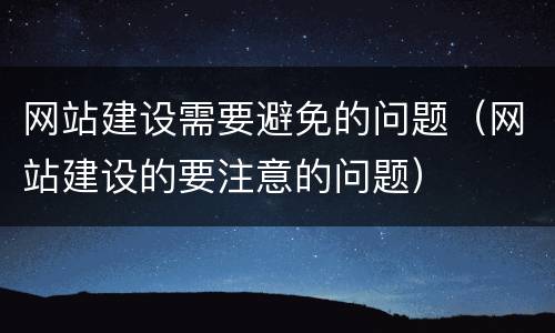 网站建设需要避免的问题（网站建设的要注意的问题）