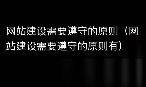 网站建设需要遵守的原则（网站建设需要遵守的原则有）