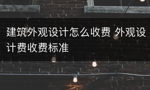 建筑外观设计怎么收费 外观设计费收费标准