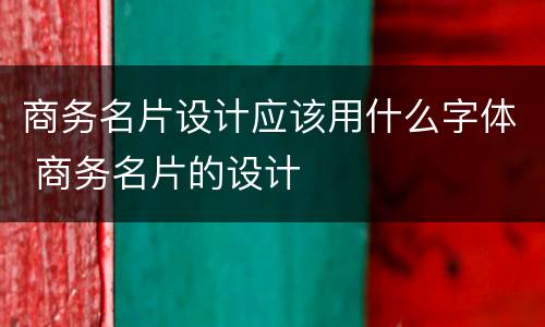 商务名片设计应该用什么字体 商务名片的设计