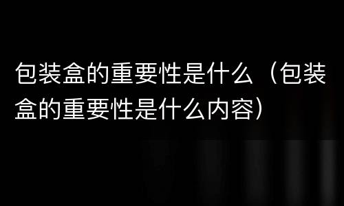 包装盒的重要性是什么（包装盒的重要性是什么内容）