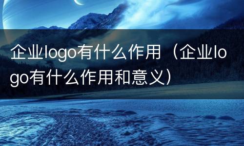 企业logo有什么作用（企业logo有什么作用和意义）